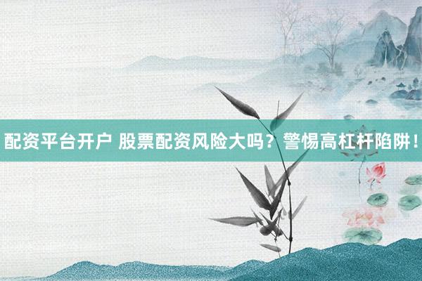 配资平台开户 股票配资风险大吗？警惕高杠杆陷阱！