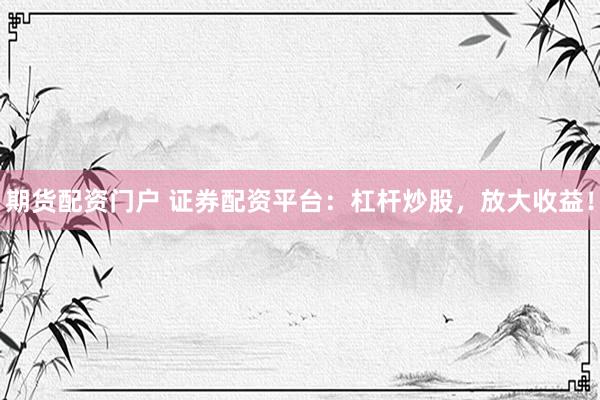 期货配资门户 证券配资平台：杠杆炒股，放大收益！