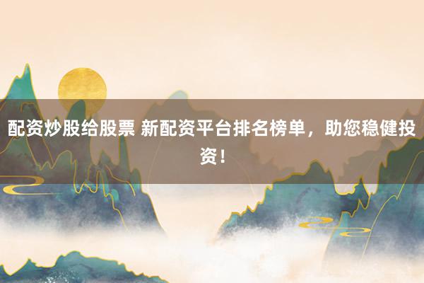 配资炒股给股票 新配资平台排名榜单，助您稳健投资！
