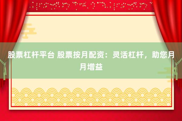 股票杠杆平台 股票按月配资：灵活杠杆，助您月月增益