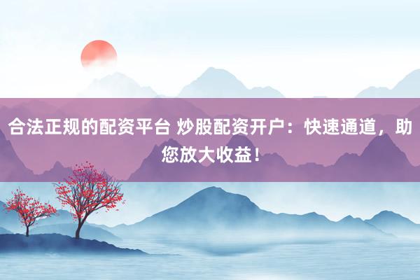 合法正规的配资平台 炒股配资开户：快速通道，助您放大收益！