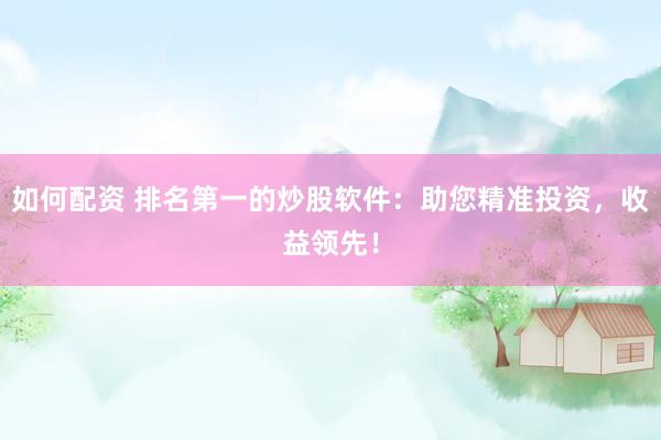 如何配资 排名第一的炒股软件：助您精准投资，收益领先！