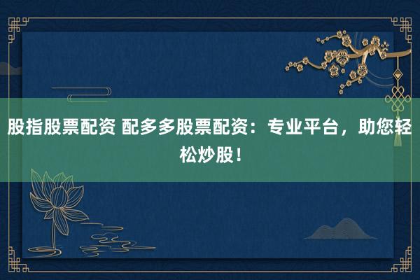 股指股票配资 配多多股票配资：专业平台，助您轻松炒股！