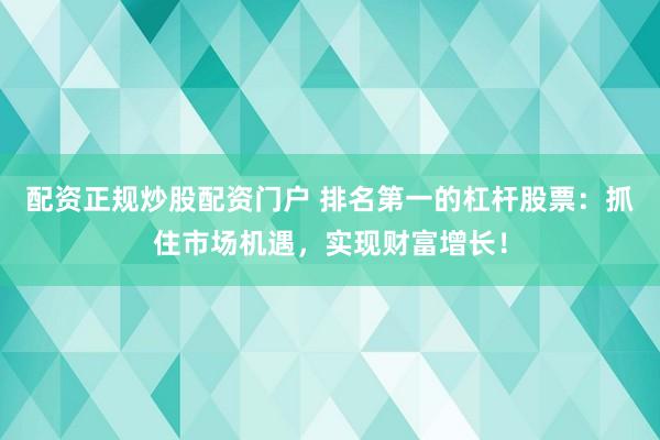 配资正规炒股配资门户 排名第一的杠杆股票：抓住市场机遇，实现财富增长！