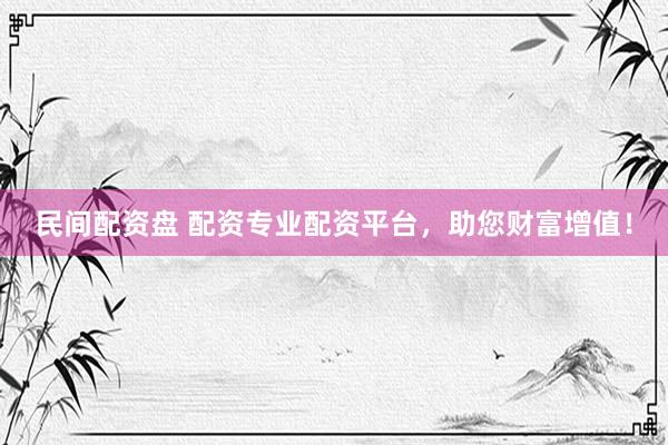 民间配资盘 配资专业配资平台，助您财富增值！