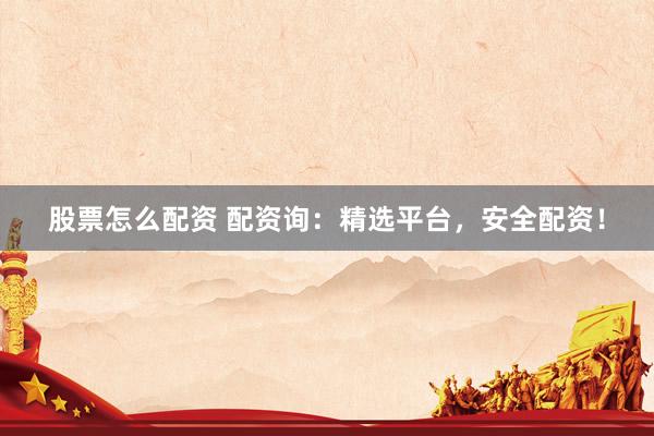 股票怎么配资 配资询：精选平台，安全配资！
