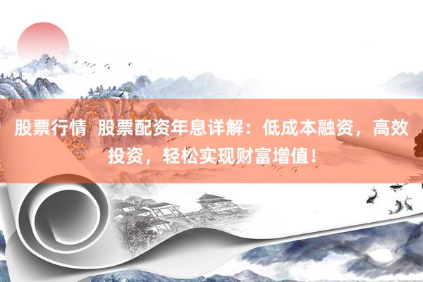 股票行情  股票配资年息详解：低成本融资，高效投资，轻松实现财富增值！