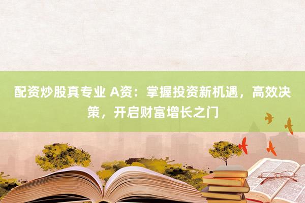 配资炒股真专业 A资：掌握投资新机遇，高效决策，开启财富增长之门