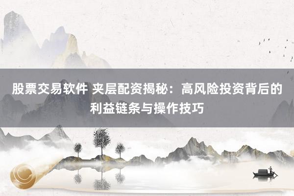 股票交易软件 夹层配资揭秘：高风险投资背后的利益链条与操作技巧