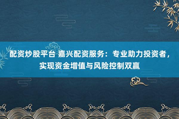 配资炒股平台 嘉兴配资服务：专业助力投资者，实现资金增值与风险控制双赢