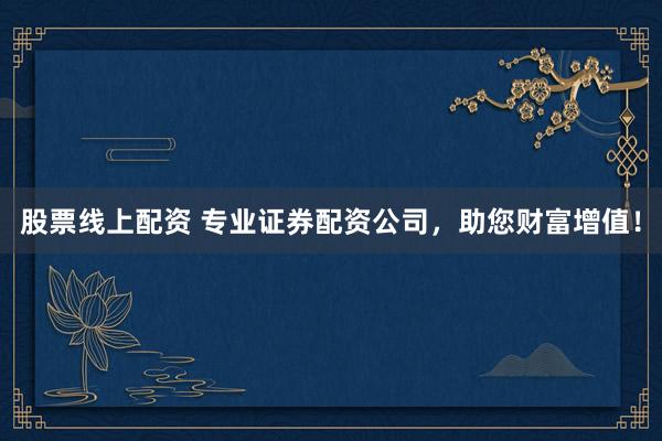 股票线上配资 专业证券配资公司，助您财富增值！
