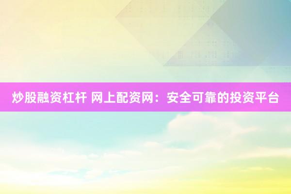 炒股融资杠杆 网上配资网：安全可靠的投资平台