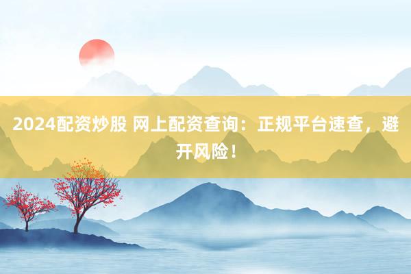 2024配资炒股 网上配资查询：正规平台速查，避开风险！
