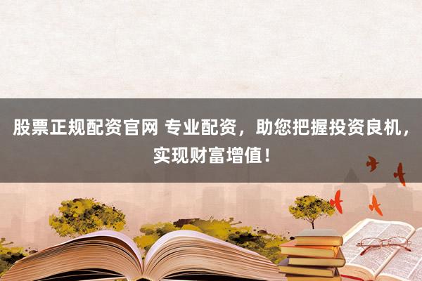股票正规配资官网 专业配资，助您把握投资良机，实现财富增值！
