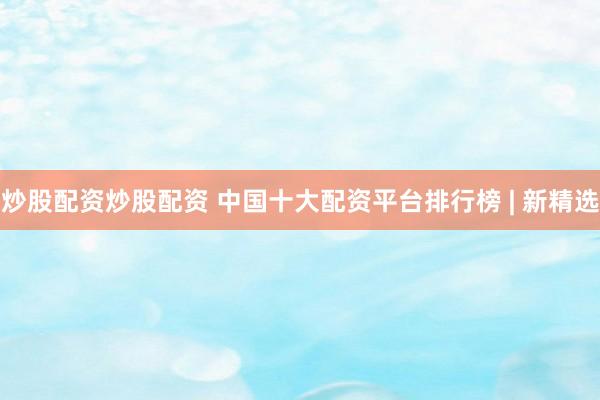 炒股配资炒股配资 中国十大配资平台排行榜 | 新精选