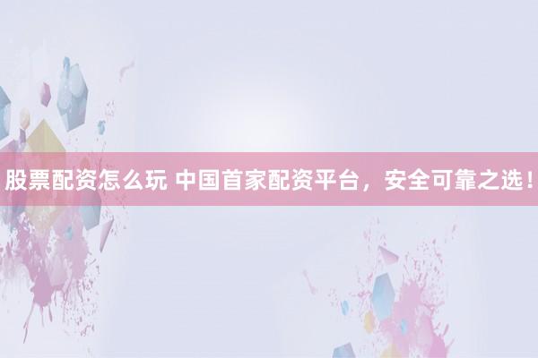 股票配资怎么玩 中国首家配资平台，安全可靠之选！