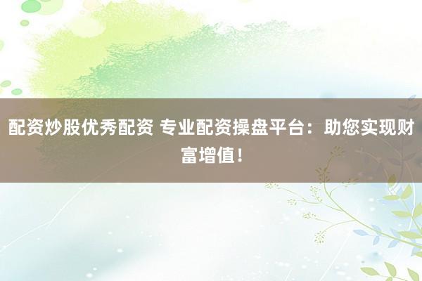 配资炒股优秀配资 专业配资操盘平台：助您实现财富增值！
