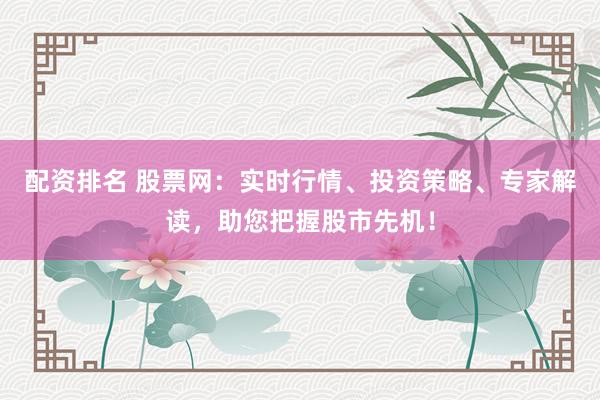 配资排名 股票网：实时行情、投资策略、专家解读，助您把握股市先机！