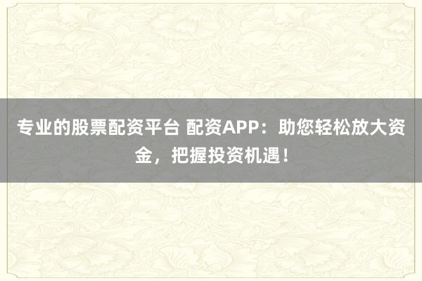 专业的股票配资平台 配资APP：助您轻松放大资金，把握投资机遇！