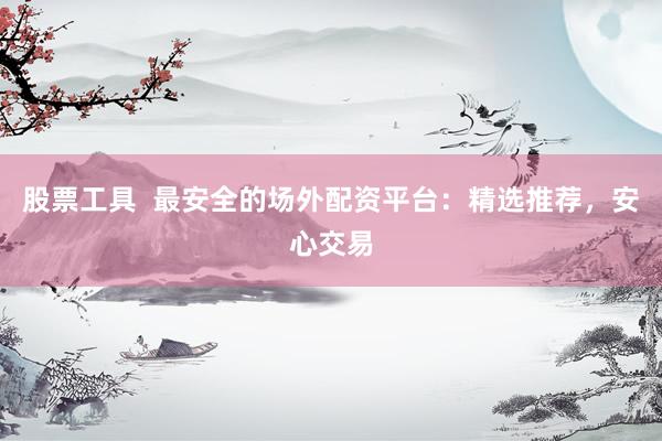 股票工具  最安全的场外配资平台：精选推荐，安心交易