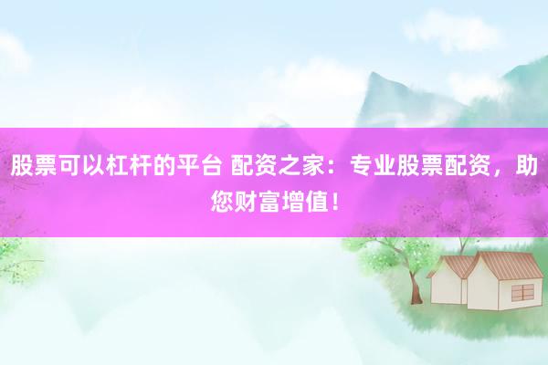 股票可以杠杆的平台 配资之家：专业股票配资，助您财富增值！