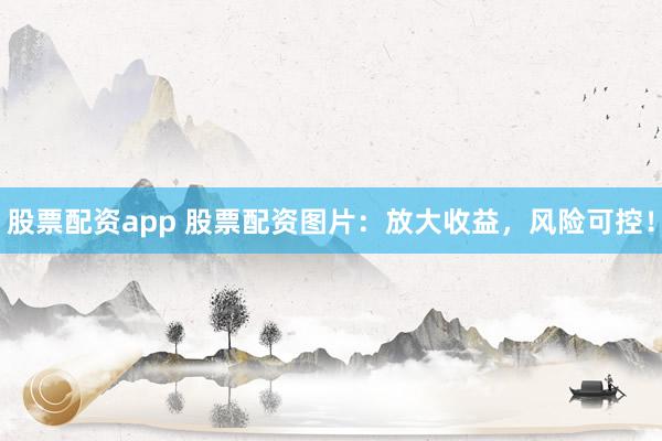 股票配资app 股票配资图片：放大收益，风险可控！
