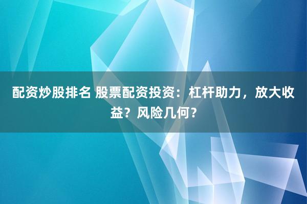 配资炒股排名 股票配资投资：杠杆助力，放大收益？风险几何？