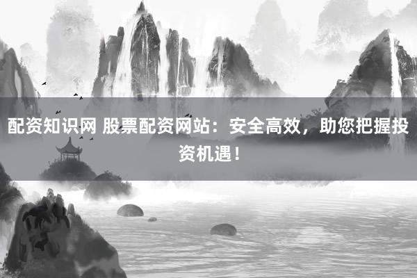 配资知识网 股票配资网站：安全高效，助您把握投资机遇！