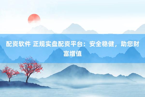 配资软件 正规实盘配资平台：安全稳健，助您财富增值