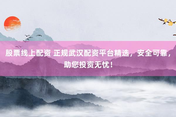 股票线上配资 正规武汉配资平台精选，安全可靠，助您投资无忧！