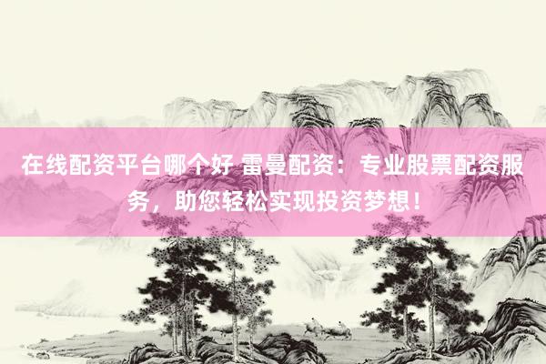 在线配资平台哪个好 雷曼配资：专业股票配资服务，助您轻松实现投资梦想！