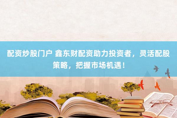 配资炒股门户 鑫东财配资助力投资者，灵活配股策略，把握市场机遇！