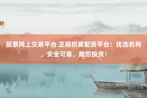 股票网上交易平台 正规权威配资平台：优选机构，安全可靠，助您投资！