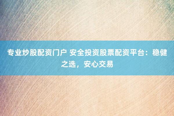 专业炒股配资门户 安全投资股票配资平台：稳健之选，安心交易