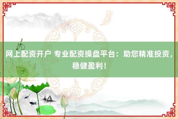 网上配资开户 专业配资操盘平台：助您精准投资，稳健盈利！