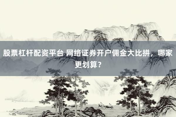 股票杠杆配资平台 网络证券开户佣金大比拼，哪家更划算？
