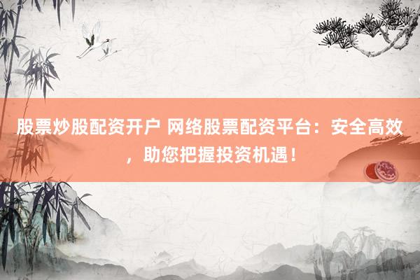 股票炒股配资开户 网络股票配资平台：安全高效，助您把握投资机遇！
