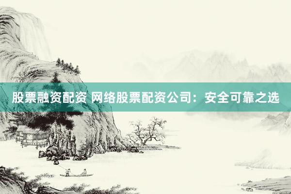股票融资配资 网络股票配资公司：安全可靠之选