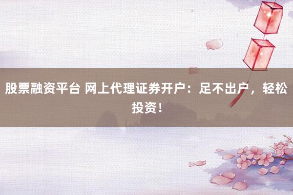 股票融资平台 网上代理证券开户：足不出户，轻松投资！
