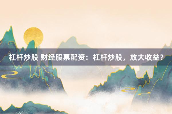 杠杆炒股 财经股票配资：杠杆炒股，放大收益？