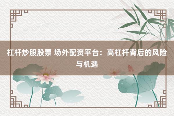 杠杆炒股股票 场外配资平台：高杠杆背后的风险与机遇