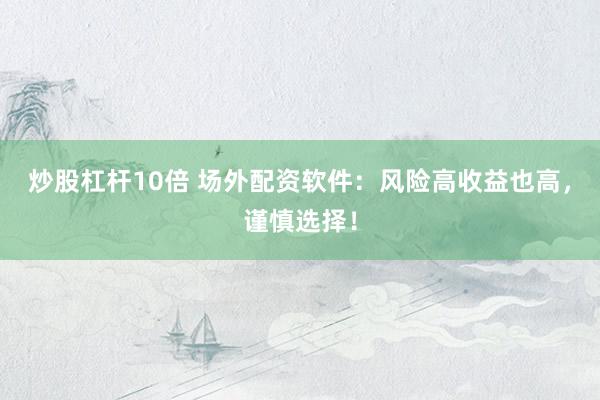 炒股杠杆10倍 场外配资软件：风险高收益也高，谨慎选择！