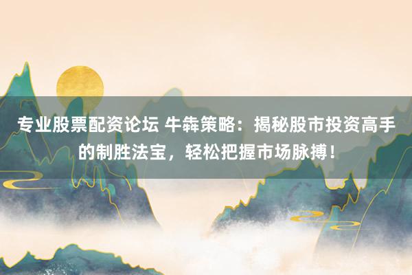 专业股票配资论坛 牛犇策略：揭秘股市投资高手的制胜法宝，轻松把握市场脉搏！