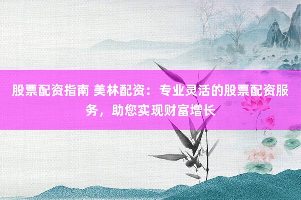 股票配资指南 美林配资：专业灵活的股票配资服务，助您实现财富增长