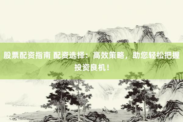 股票配资指南 配资选择：高效策略，助您轻松把握投资良机！