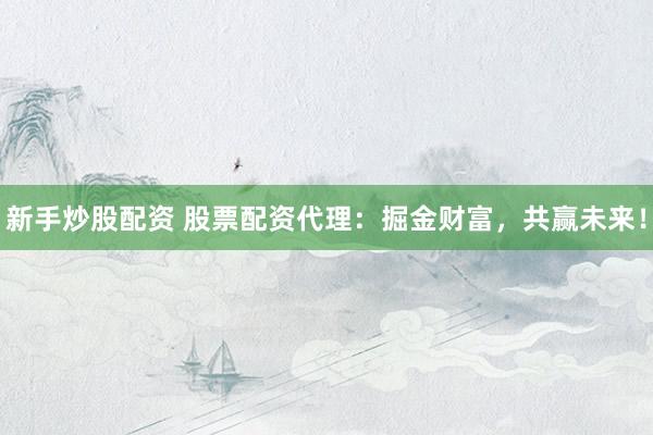 新手炒股配资 股票配资代理：掘金财富，共赢未来！
