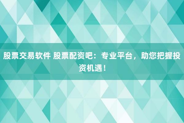 股票交易软件 股票配资吧：专业平台，助您把握投资机遇！
