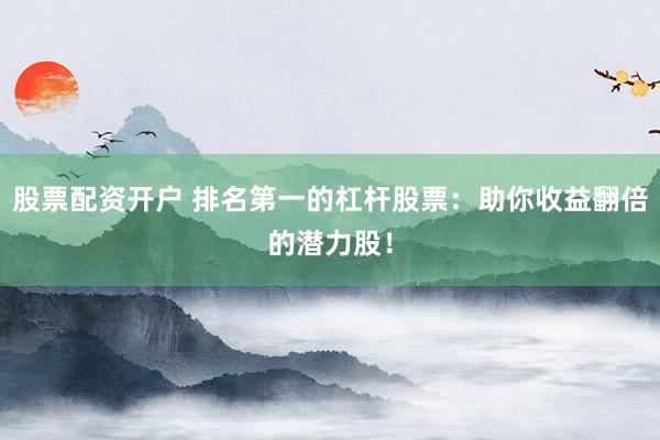 股票配资开户 排名第一的杠杆股票：助你收益翻倍的潜力股！