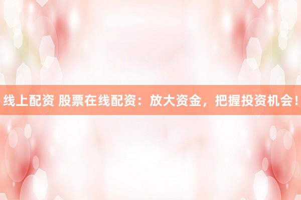 线上配资 股票在线配资:放大资金,把握投资机会!
