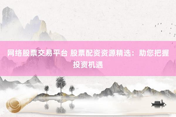 网络股票交易平台 股票配资资源精选:助您把握投资机遇